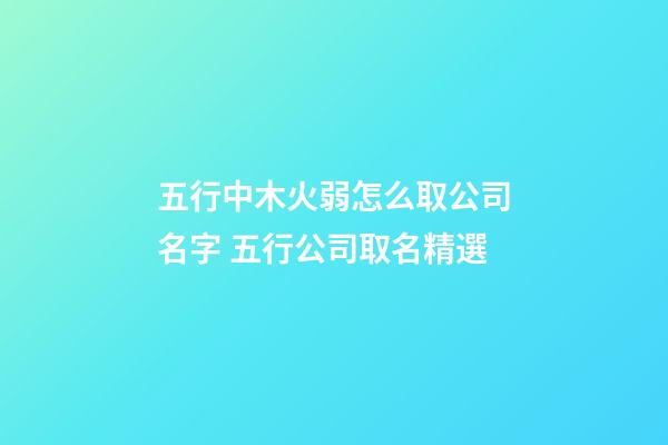 五行中木火弱怎么取公司名字 五行公司取名精選-第1張-公司起名-玄機派